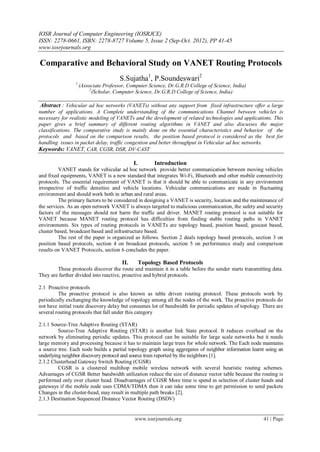 IOSR Journal of Computer Engineering (IOSRJCE)
ISSN: 2278-0661, ISBN: 2278-8727 Volume 5, Issue 2 (Sep-Oct. 2012), PP 41-45
www.iosrjournals.org
www.iosrjournals.org 41 | Page
Comparative and Behavioral Study on VANET Routing Protocols
S.Sujatha1
, P.Soundeswari2
1
(Associate Professor, Computer Science, Dr.G.R.D College of Science, India)
2
(Scholar, Computer Science, Dr.G.R.D College of Science, India)
Abstract : Vehicular ad hoc networks (VANETs) without any support from fixed infrastructure offer a large
number of applications. A Complete understanding of the communications Channel between vehicles is
necessary for realistic modeling of VANETs and the development of related technologies and applications. This
paper gives a brief summary of different routing algorithms in VANET and also discusses the major
classifications. The comparative study is mainly done on the essential characteristics and behavior of the
protocols and based on the comparison results, the position based protocol is considered as the best for
handling issues in packet delay, traffic congestion and better throughput in Vehicular ad hoc networks.
Keywords: VANET, CAR, CGSR, DSR, DV-CAST
I. Introduction
VANET stands for vehicular ad hoc network provide better communication between moving vehicles
and fixed equipments, VANET is a new standard that integrates Wi-Fi, Bluetooth and other mobile connectivity
protocols. The essential requirement of VANET is that it should be able to communicate in any environment
irrespective of traffic densities and vehicle locations. Vehicular communications are made in fluctuating
environment and should work both in urban and rural areas.
The primary factors to be considered in designing a VANET is security, location and the maintenance of
the services. As an open network VANET is always targeted to malicious communication, the safety and security
factors of the messages should not harm the traffic and driver. MANET routing protocol is not suitable for
VANET because MANET routing protocol has difficulties from finding stable routing paths in VANET
environments. Six types of routing protocols in VANETs are topology based, position based, geocast based,
cluster based, broadcast based and infrastructure based.
The rest of the paper is organized as follows. Section 2 deals topology based protocols, section 3 on
position based protocols, section 4 on broadcast protocols, section 5 on performance study and comparison
results on VANET Protocols, section 6 concludes the paper.
II. Topology Based Protocols
These protocols discover the route and maintain it in a table before the sender starts transmitting data.
They are further divided into reactive, proactive and hybrid protocols.
2.1 Proactive protocols
The proactive protocol is also known as table driven routing protocol. These protocols work by
periodically exchanging the knowledge of topology among all the nodes of the work. The proactive protocols do
not have initial route discovery delay but consumes lot of bandwidth for periodic updates of topology. There are
several routing protocols that fall under this category
.
2.1.1 Source-Tree Adaptive Routing (STAR)
Source-Tree Adaptive Routing (STAR) is another link State protocol. It reduces overhead on the
network by eliminating periodic updates. This protocol can be suitable for large scale networks but it needs
large memory and processing because it has to maintain large trees for whole network. The Each node maintains
a source tree. Each node builds a partial topology graph using aggregates of neighbor information learnt using an
underlying neighbor discovery protocol and source trees reported by the neighbors [1].
2.1.2 Clusterhead Gateway Switch Routing (CGSR)
CGSR is a clustered multihop mobile wireless network with several heuristic routing schemes.
Advantages of CGSR Better bandwidth utilization reduce the size of distance vector table because the routing is
performed only over cluster head. Disadvantages of CGSR More time is spend in selection of cluster heads and
gateways if the mobile node uses CDMA/TDMA then it can take some time to get permission to send packets
Changes in the cluster-head, may result in multiple path breaks [2].
2.1.3 Destination Sequenced Distance Vector Routing (DSDV)
 