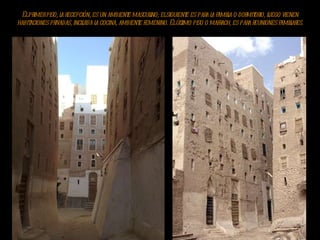 El primer piso, la recepción, es un ambiente masculino; el siguiente es para la familia o dormitorio, luego vienen habitaciones privadas, incluida la cocina, ambiente femenino. El último piso o mafrach, es para reuniones familiares. 