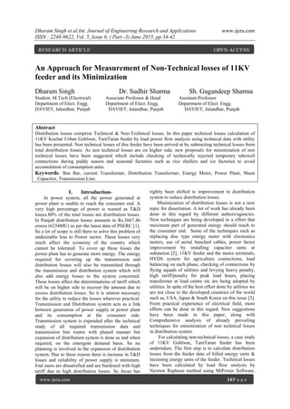 Dharam Singh et al.Int. Journal of Engineering Research and Applications www.ijera.com
ISSN : 2248-9622, Vol. 5, Issue 6, ( Part -3) June 2015, pp.34-42
www.ijera.com 34|P a g e
An Approach for Measurement of Non-Technical losses of 11KV
feeder and its Minimization
Dharam Singh Dr. Sudhir Sharma Sh. Gagandeep Sharma
Student, M.Tech (Electrical) Associate Professor & Head Assistant Professor
Department of Elect. Engg. Department of Elect. Engg. Department of Elect. Engg.
DAVIET, Jalandhar, Punjab DAVIET, Jalandhar, Punjab DAVIET, Jalandhar, Punjab
Abstract
Distribution losses comprise Technical & Non-Technical losses. In this paper technical losses calculation of
11KV Kochar Urban Gohlwar, TarnTaran feeder by load power flow analysis using technical data with utility
has been presented. Non technical losses of this feeder have been arrived at by subtracting technical losses from
total distribution losses. As non technical losses are on higher side, new proposals for minimization of non
technical losses have been suggested which include checking of technically rejected temporary tubewell
connections during paddy season and seasonal factories such as rice shellers and ice factories to avoid
accumulation of consumption units.
Keywords- Bus Bar, current Transformer, Distribution Transformer, Energy Meter, Power Plant, Shunt
Capacitor, Transmission Line.
I. Introduction-
In power system, all the power generated at
power plant is unable to reach the consumer end. A
very high percentage of power is wasted as T&D
losses.80% of the total losses are distribution losses.
In Punjab distribution losses amounts to Rs.3667.46
crores (6234MU) as per the latest data of PSERC [1].
So a lot of scope is still there to solve this problem of
undesirable loss to Power sector. These losses very
much affect the economy of the country which
cannot be tolerated. To cover up these losses the
power plant has to generate more energy. The energy
required for covering up the transmission and
distribution losses will also be transmitted through
the transmission and distribution system which will
also add energy losses to the system concerned.
These losses affect the determinations of tariff which
will be on higher side to recover the amount due to
excess distribution losses. So it is utmost necessary
for the utility to reduce the losses wherever practical.
Transmission and Distribution system acts as a link
between generation of power supply at power plant
and its consumption at the consumer side.
Transmission system is expended after the technical
study of all required transmission data and
transmission line routes with planed manner but
expansion of distribution system is done as and when
required, on the emergent demand basis. So no
planning is involved in the expansion of distribution
system. Due to these reason there is increase in T&D
losses and reliability of power supply is minimum.
End users are dissatisfied and are burdened with high
tariff due to high distribution losses. So focus has
rightly been shifted to improvement in distribution
system to reduce distribution losses.
Minimization of distribution losses is not a new
topic for dissertation. A lot of work has already been
done in this regard by different authors/agencies.
New techniques are being developed in a effort that
maximum part of generated energy should reach to
the consumer end. Some of the techniques such as
replacing disc type energy meter with electronics
meters, use of aerial bunched cables, power factor
improvement by installing capacitor units at
substation [2], 11KV feeder and the motor terminals,
HVDS system for agriculture connections, load
balancing on each phase, checking of connections by
flying squads of utilities and levying heavy penalty,
high tariff/penalty for peak load hours, placing
transformer at load centre etc are being adopted by
utilities. In spite of the best effort done by utilities we
are not close to the developed countries of the world
such as, USA, Japan & South Korea on this issue [3].
From practical experience of electrical field, more
efforts can be done in this regard. New suggestions
have been made in this paper, along with
Comprehensive analysis of already prevailing
techniques for minimization of non technical losses
in distribution system.
For calculating non-technical losses, a case study
of 11KV Gohlwar, TarnTaran feeder has been
undertaken. The first step is to calculate distribution
losses from the feeder data of billed energy units &
incoming energy units of the feeder. Technical losses
have been calculated by load flow analysis by
Newton Raphson method using MiPower Software.
RESEARCH ARTICLE OPEN ACCESS
 