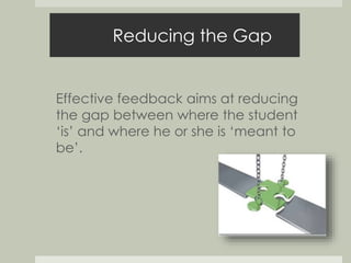 Reducing the Gap 
Effective feedback aims at reducing 
the gap between where the student 
‘is’ and where he or she is ‘meant to 
be’. 
 