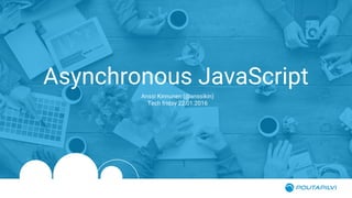 Asynchronous JavaScript
Anssi Kinnunen (@anssikin)
Tech friday 22.01.2016
 