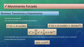 Movimiento Forzado
Términos Transitorios y Estacionarios
en el entendido que a la solución que encontremos debemos quedarnos con la parte real. La solución
puede adivinarse de la forma
Una solución particular.
Si la fuerza forzadora es periódica de la forma
 