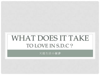 WHAT DOES IT TAKE
   TO LOVE IN S.D.C？
       天龍生活小撇步
 