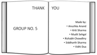 THANK YOU
Made by:
• Anushka Anand
• Kriti Sharma
• Mudit Sehgal
• Rishabh Chowdhry
• Siddharth Sharma
• Vidhi Dua
GROUP NO. 5
 