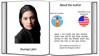Identifies as an
AmericanBorn in London
About the Author
Jhumpa Lahri
Her mother wanted her to
adopt the Bengali culture
 