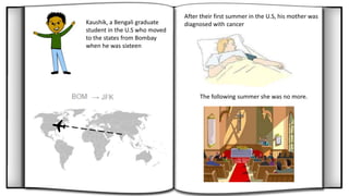After their first summer in the U.S, his mother was
diagnosed with cancerKaushik, a Bengali graduate
student in the U.S who moved
to the states from Bombay
when he was sixteen
The following summer she was no more.
 
