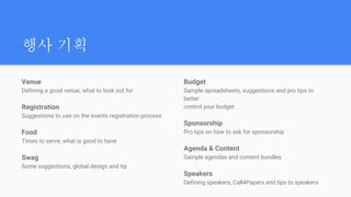 #GDG Incheon
행사 기획
Venue
Defining a good venue, what to look out for
Registration
Suggestions to use on the events registration process
Food
Times to serve, what is good to have
Swag
Some suggestions, global design and tip
Budget
Sample spreadsheets, suggestions and pro tips to
better
control your budget
Sponsorship
Pro tips on how to ask for sponsorship
Agenda & Content
Sample agendas and content bundles
Speakers
Defining speakers, Call4Papers and tips to speakers
 