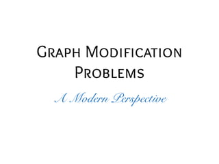 Graph Modification 
Problems 
A Modern Perspective 
 