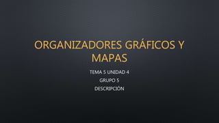 ORGANIZADORES GRÁFICOS Y
MAPAS
TEMA 5 UNIDAD 4
GRUPO 5
DESCRIPCIÓN
 