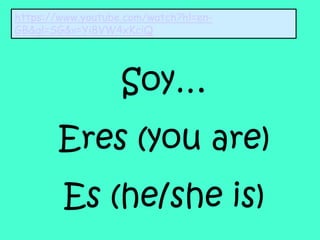 Soy…
Eres (you are)
Es (he/she is)
https://www.youtube.com/watch?hl=en-
GB&gl=SG&v=Yi8VW4xKciQ
 