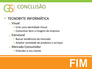 CONCLUSÃO
 TECNOBYTE INFORMÁTICA
     Visual
        Criar uma identidade Visual
        Comunicar bem a imagem da empresa
     Estrutural
        Buscar tendências do mercado
        Ampliar variedade de produtos e serviços
     Mercado Consumidor
        Entender o seu cliente
 