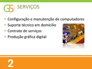 SERVIÇOS

   Configuração e manutenção de computadores
   Suporte técnico em domicílio
   Contrato de serviços
   Produção gráfica digital
 
