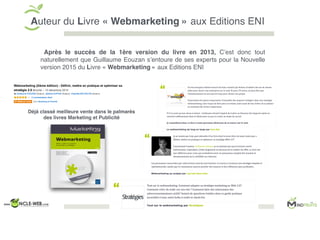 Auteur du Livre « Webmarketing » aux Editions ENI
Après le succès de la 1ère version du livre en 2013, C’est donc tout
naturellement que Guillaume Eouzan s’entoure de ses experts pour la Nouvelle
version 2015 du Livre « Webmarketing » aux Editions ENI
Déjà classé meilleure vente dans le palmarès
des livres Marketing et Publicité
 