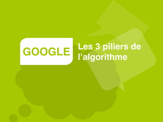 GOOGLE
Les 3 piliers de
l’algorithme
 