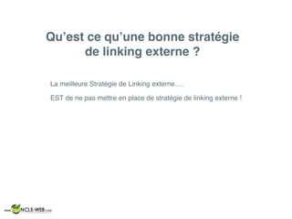 Qu’est ce qu’une bonne stratégie
de linking externe ?
La meilleure Stratégie de Linking externe….
EST de ne pas mettre en place de stratégie de linking externe !
 