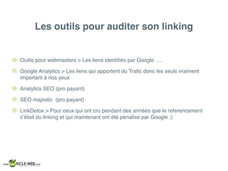 ! Outils pour webmasters > Les liens identiﬁés par Google ….
! Google Analytics > Les liens qui apportent du Traﬁc donc les seuls vraiment
important à nos yeux
! Analytics SEO (pro payant)
! SEO majestic (pro payant)
! LinkDetox > Pour ceux qui ont cru pendant des années que le referencement
c’était du linking et qui maintenant ont été pénalisé par Google ;)
Les outils pour auditer son linking
 