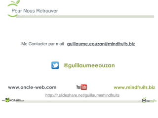 Pour Nous Retrouver
guillaume.eouzan@mindfruits.biz
www.mindfruits.biz
Me Contacter par mail
www.oncle-web.com
@guillaumeeouzan
http://fr.slideshare.net/guillaumemindfruits
 