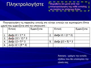 Πληκτρολογήστε   Θυμηθείτε ότι μετά από την
                 πληκτρολόγηση της κάθε εντολής
                 να πατάτε το πλήκτρο Enter




                       Άσκηση : γράψτε την εντολή
                       εξόδου που θα υπολογίσει την
                       ηλικία σας
 
