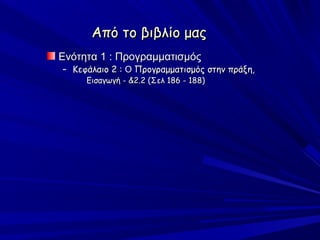 Από το βιβλίο μας
Ενότητα 1 : Προγραμματισμός
– Κεφάλαιο 2 : Ο Προγραμματισμός στην πράξη,
     Εισαγωγή - &2.2 (Σελ 186 - 188)
 