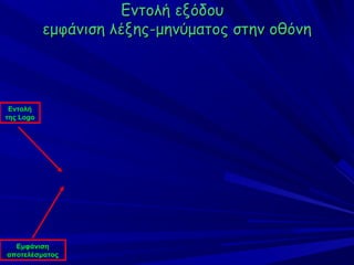 Εντολή εξόδου
           εμφάνιση λέξης-μηνύματος στην οθόνη



 Εντολή
της Logo




  Εμφάνιση
αποτελέσματος
 