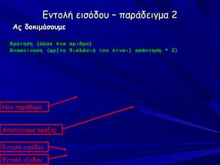 Εντολή εισόδου – παράδειγμα 2
   Ας δοκιμάσουμε

  Ερώτηση [Δώσε ένα αριθμο]
  Ανακοίνωση (φρ[το διπλάσιό του είναι] απάντηση * 2)




Νέο παράθυρο


Αποτέλεσμα πράξης

Εντολή εισόδου

Εντολή εξόδου
 