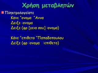 Χρήση μεταβλητών
Πληκτρολογείστε
  Κανε “ονομα “Αννα
  Δειξε :ονομα
  Δειξε (φρ [γεια σου] :ονομα)

   Κάνε “επιθετο “Παπαδοπουλου
   Δείξε (φρ :ονομα :επιθετο)
 