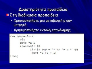 Δραστηριότητα προπαίδεια
Στη διαδικασία προπαιδεια
– Χρησιμοποιήστε μια μεταβλητή μ σαν
  μετρητή
– Χρησιμοποιήστε εντολή επανάληψης
 