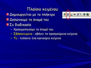 Πλαίσιο κειμένου
Δημιουργείται με το πλήκτρο
Δηλώνουμε το όνομά του
Σε διαδικασία
–   Χρησιμοποιούμε το όνομά του
–   Σβήσεκειμενο : σβήνει τα προηγούμενα κείμενα
–   Τυ : τυπώνει ένα καινούριο κείμενο
 