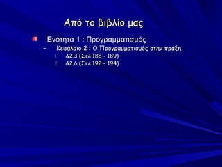 Από το βιβλίο μας
    Ενότητα 1 : Προγραμματισμός
–     Κεφάλαιο 2 : Ο Προγραμματισμός στην πράξη,
      1.   &2.3 (Σελ 188 - 189)
      2.   &2.6 (Σελ 192 – 194)
 