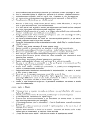 3,15 Porque las buenas obras producen algo espléndido, y la sabiduría es un árbol que siempre da frutos.
3,16 Pero los hijos de los adúlteros no tendránéxito, la raza nacida de relaciones culpables desaparecerá,
3,17 y aunque su vida se prolongue,-
nadie hará caso de ellos; y, finalmente, su vejez será deshonrosa;
3,18 y si mueren pronto, no les queda esperanza, ni pueden consolarse pensando en el día del Juicio.
3,19 Verdaderamente, el destino de una raza culpable es cruel.
4.1 Más vale no tener hijos y poseer la virtud; ésta nos merece, además del recuerdo, la vida que no
tiene fin, pues la reconocen tanto Dios como los hombres.
4.2 Si la tienen ante su vista, la imitan; si ausente, la echan de menos; en el mundo glorioso conseguirá
una corona eterna, ya que salió victoriosa y nada manchó sus triunfos.
4.3 En cambio la familia numerosa de los impíos no servirá para nada; nacida de renuevos degenerados,
no echará profundas raíces ni se establecerá en un suelo firme.
4.4 Aunque por un momento crezcan sus ramas, mal arraigados al suelo, serán sacudidos por el viento y
arrancados por la violencia de las tempestades.
4.5 Sus ramas se quebrarán estando aún tiernas, sus frutos no se podrán aprovechar, ya que son de-
masiado verdes para comerlos, y no sirven para nada.
4.6 Porque los hijos concebidos en las noches culpables revelan, cuándo Dios los examina, la perver-
sidad de los padres.
4.7 +
El hombre justo, aunque muera antes de tiempo, goza del reposo.
4.8 La vejez respetable no consiste en tener una larga vida, ni se mide por el número de años.
4.9 La verdadera ancianidad para el hombre es la prudencia, y la edad madura, una vida sin mancha.
4.10 El justo supo agradar a Dios, que lo amó, y, porque vivía entre los pecadores, Dios lo llevó.
4.11 Se lo tomó para que la maldad no corrompiera su inteligencia-
o el engaño tentara su alma.
4.12 Porque la seducción de los placeres oscurece los valores verdaderos y los torbellinos del deseo
dañan las almas inocentes.
4.13 El justo alcanzó la perfección realizando larga carrera en poco tiempo.
4.14 Su alma era del agrado del Señor, por eso lo sacó pronto-
de su ambiente corrompido.
4.15 La gente al ver todo esto no comprendió, ni se fijó que la gracia y la misericordia de Dios
acompañan al justo y que él viene a visitar a sus santos.
4.16 El justo muerto condena a los impíos que todavía viven; y la juventud; que se acaba prontamente,
condena la vejez interminable del malvado.
4.17 La gente verá morir al hombre de fe sin comprender los designios de Dios a su respecto, ni por qué
el Señor lo puso en lugar seguro.
4.18 Verán todo esto sin preocuparse mayormente, pero el Señor se reirá de ellos.
4.19 Pronto se convertirán en cadáveres despreciables, objetos repugnantes; estarán entre los muertos
para siempre. El Señor los lanzará al suelo, mudos, los arrancará de sus bases. Se marchitarán para
siempre y no les -
quedará sino dolor: su misma memoria se perderá.
4.20 Cuando se haga la cuenta de sus pecados, se presentarán acobardados; sus crímenes se alzarán
contra ellos para acusarlos.
Justos, e impíos en el Juicio
5.1 +
Entonces el justo se presentará sin miedo, de pie frente a los que lo han hecho sufrir y que se
burlaron de sus penas.
5.2 Al verlo, comenzarán a temblar de tanto miedo, asombrados por su salvación inesperada,
5.3 y dirán arrepentidos, lamentándose con espíritu afligido:
5.4 «Este es aquél del que nos burlábamos, al que insultábamos con nuestras ironías. Su vida nos
parecía una tontería y su muerte una humillación.
5.5 ¿Cómo puede ahora estar entre los hijos de Dios?, ¿Cómo ha llegado a tener parte en la recompensa
de los santos?
5.6 Es cierto que perdimos el camino de la verdad. El espíritu de justicia no fue nuestra luz, el sol
verdadero no nos iluminó.
5.7 Seguimos hasta aburrirnos las sendas de la injusticia. Anduvimos por desiertos donde no hay
caminos, pero no fuimos capaces de conocer el camino del Señor.
5.8 ¿De qué nos sirvió nuestro orgullo?, ¿Qué provecho sacamos de tanta riqueza y vanidad?
 