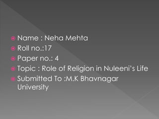  Name : Neha Mehta 
 Roll no.:17 
 Paper no.: 4 
 Topic : Role of Religion in Nuleeni’s Life 
 Submitted To :M.K Bhavnagar 
University 
 