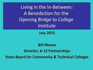 July 2015
Bill Moore
Director, K-12 Partnerships
State Board for Community & Technical Colleges
Living in the In-Between:
A Benediction for the
Opening Bridge to College
Institute
 