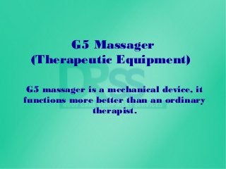 G5 Massager
(Therapeutic Equipment)
G5 massager is a mechanical device, it
functions more better than an ordinary
therapist.
 