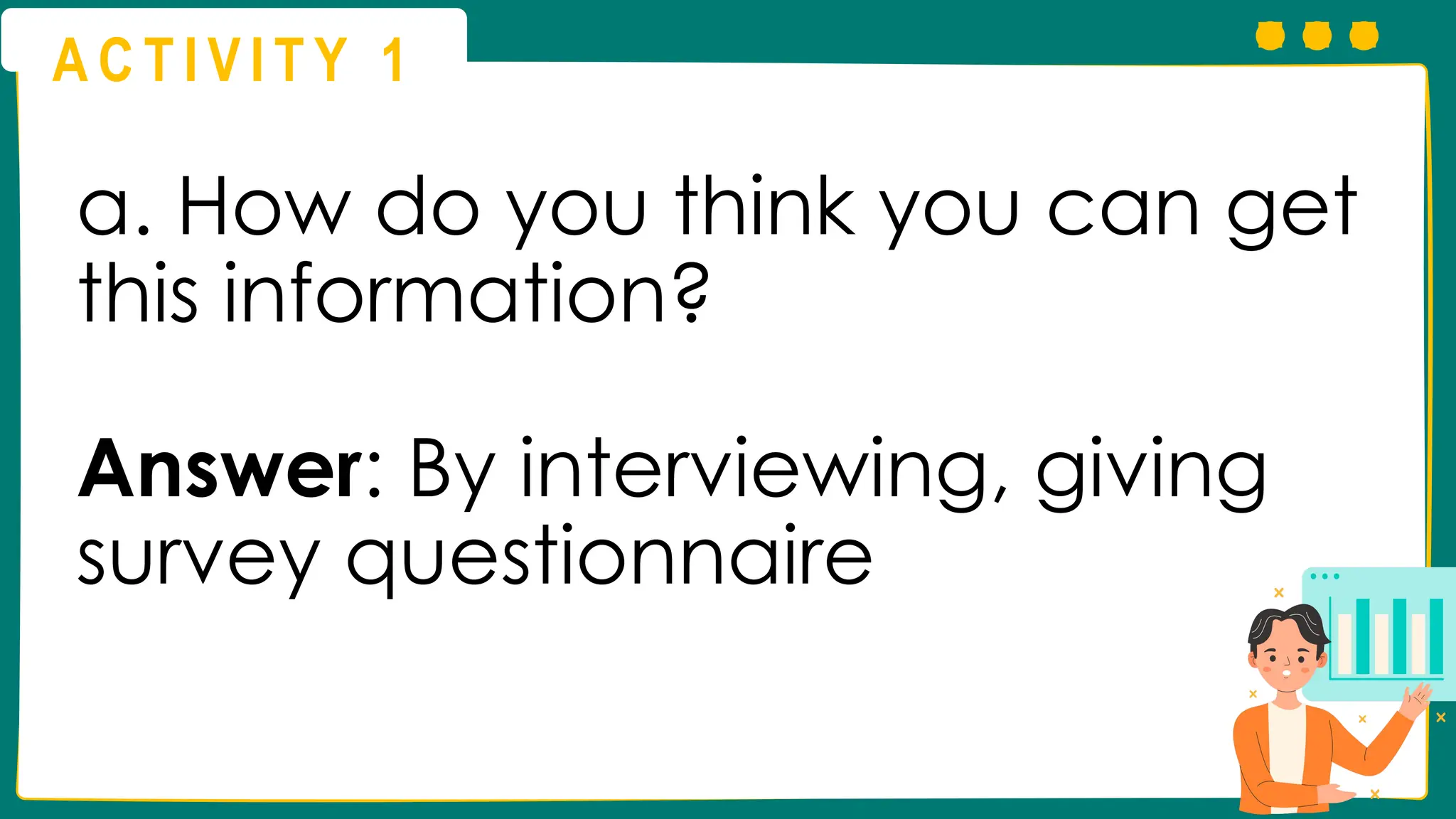 A C T I V I T Y 1
a. How do you think you can get
this information?
Answer: By interviewing, giving
survey questionnaire
 