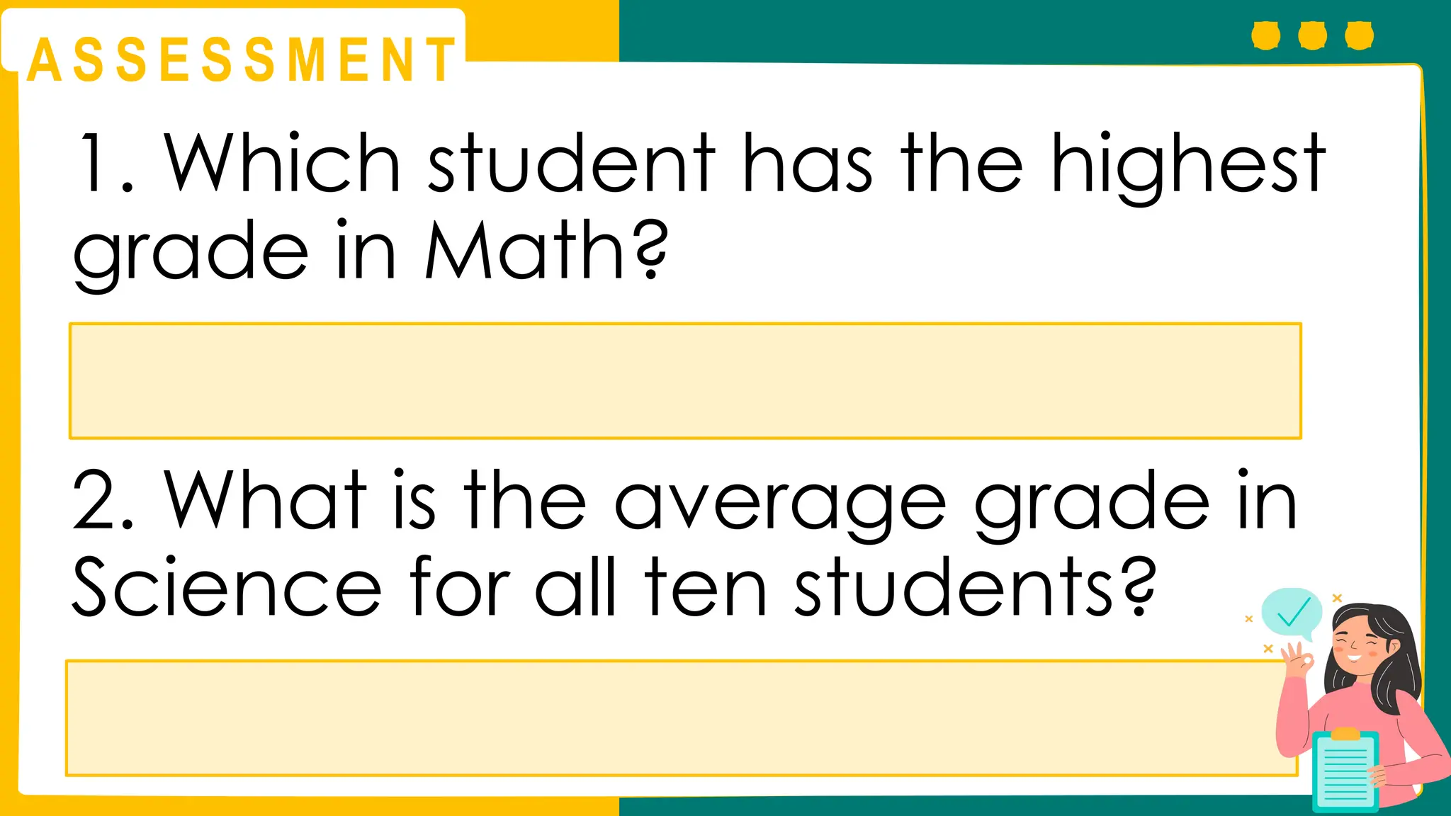 A S S E S S M E N T
1. Which student has the highest
grade in Math?
2. What is the average grade in
Science for all ten students?
 