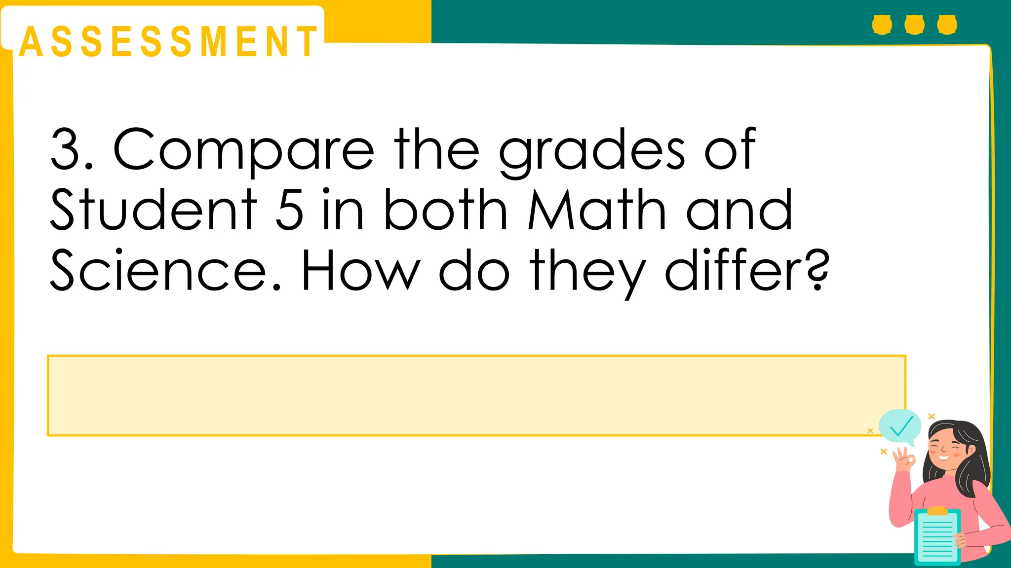 A S S E S S M E N T
3. Compare the grades of
Student 5 in both Math and
Science. How do they differ?
 