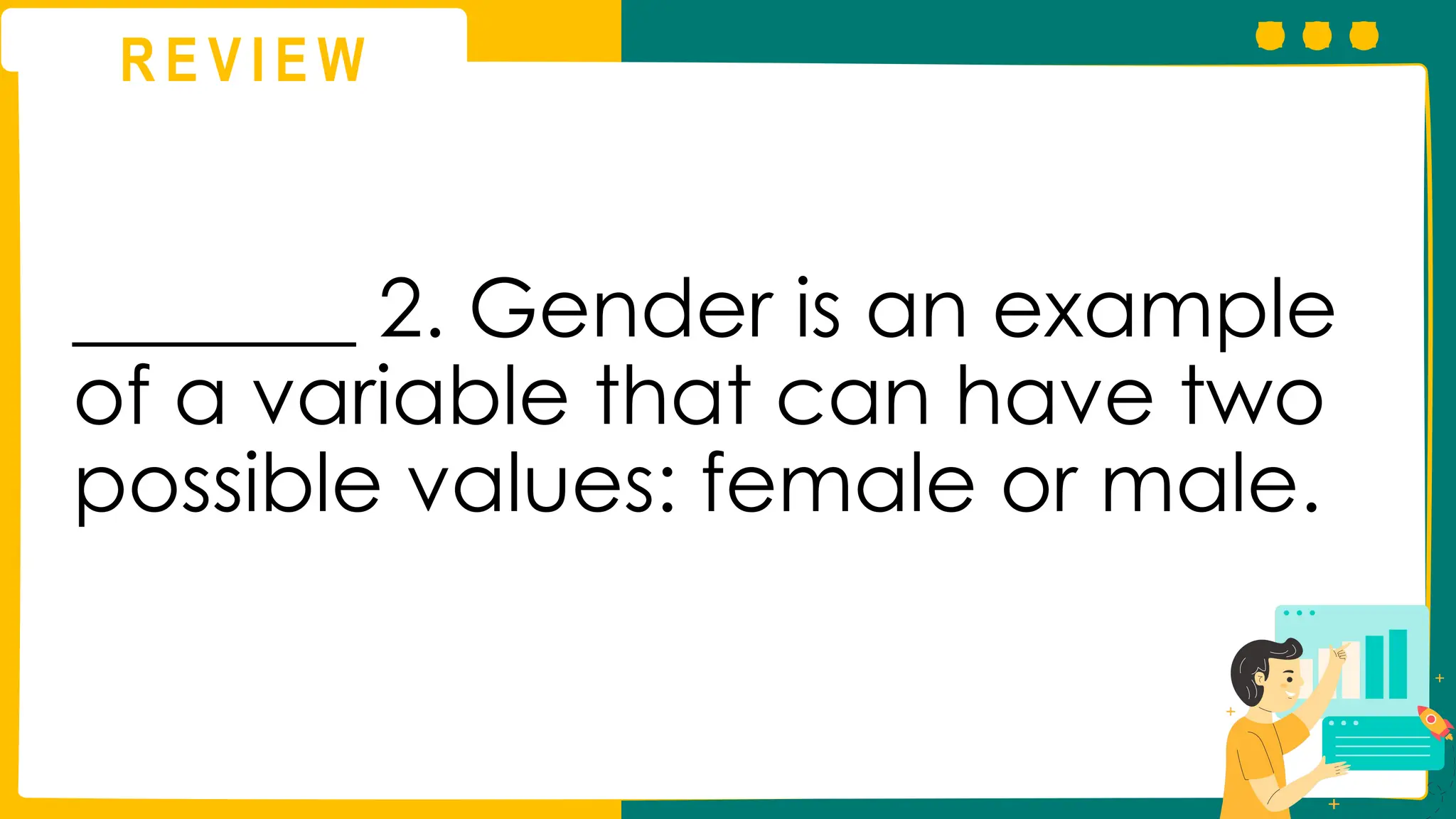 R E V I E W
_______ 2. Gender is an example
of a variable that can have two
possible values: female or male.
 