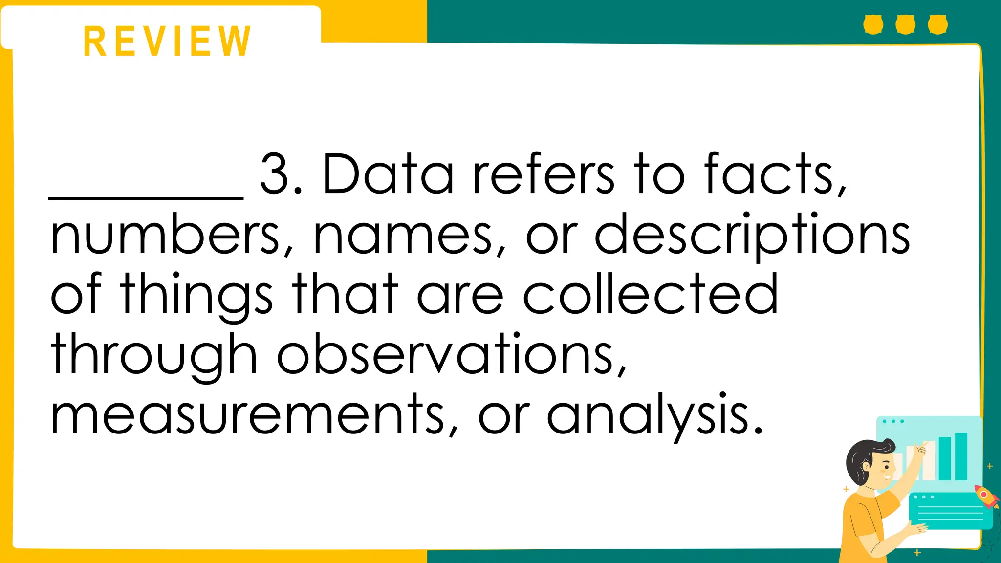 R E V I E W
_______ 3. Data refers to facts,
numbers, names, or descriptions
of things that are collected
through observations,
measurements, or analysis.
 