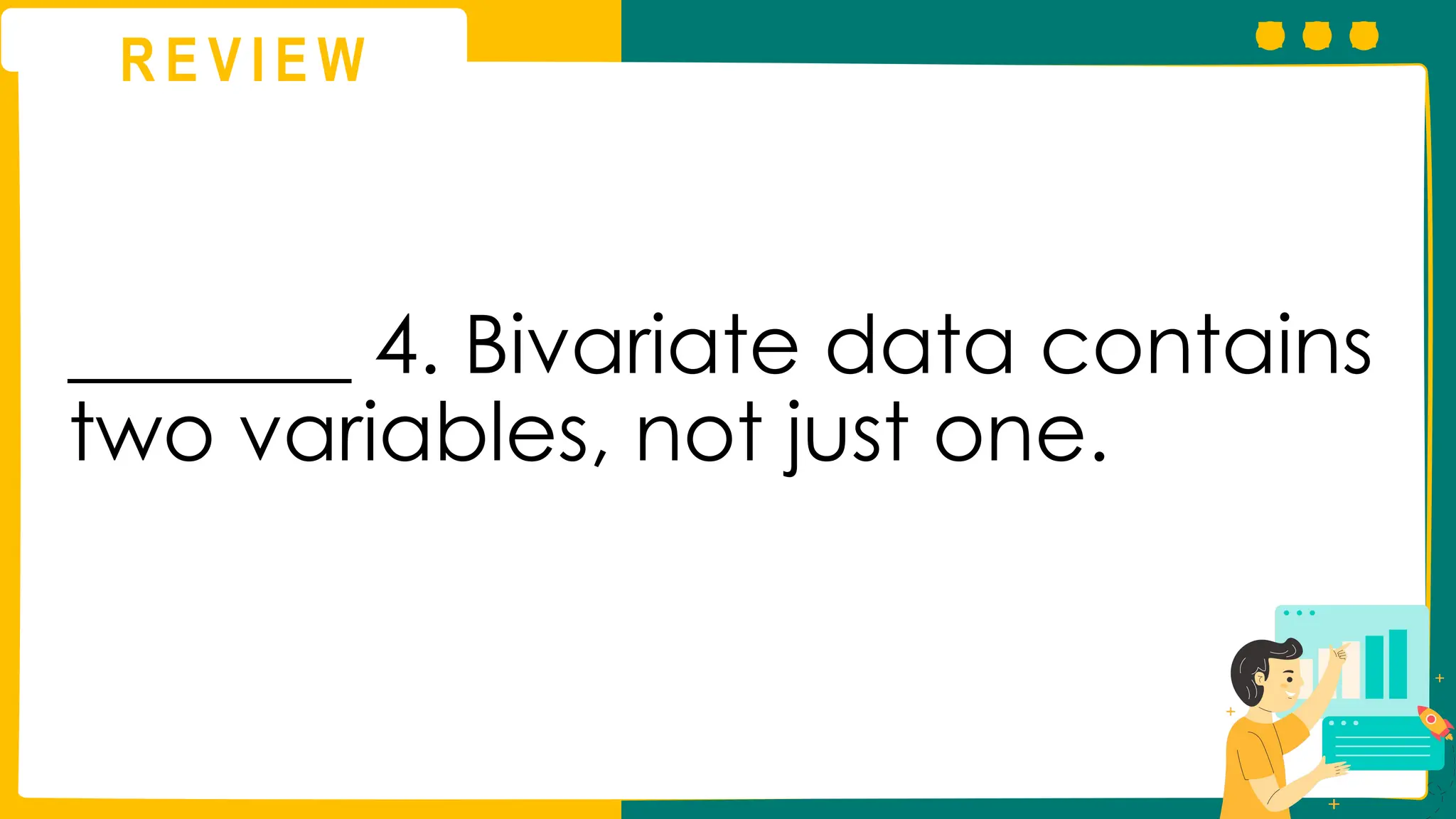R E V I E W
_______ 4. Bivariate data contains
two variables, not just one.
 