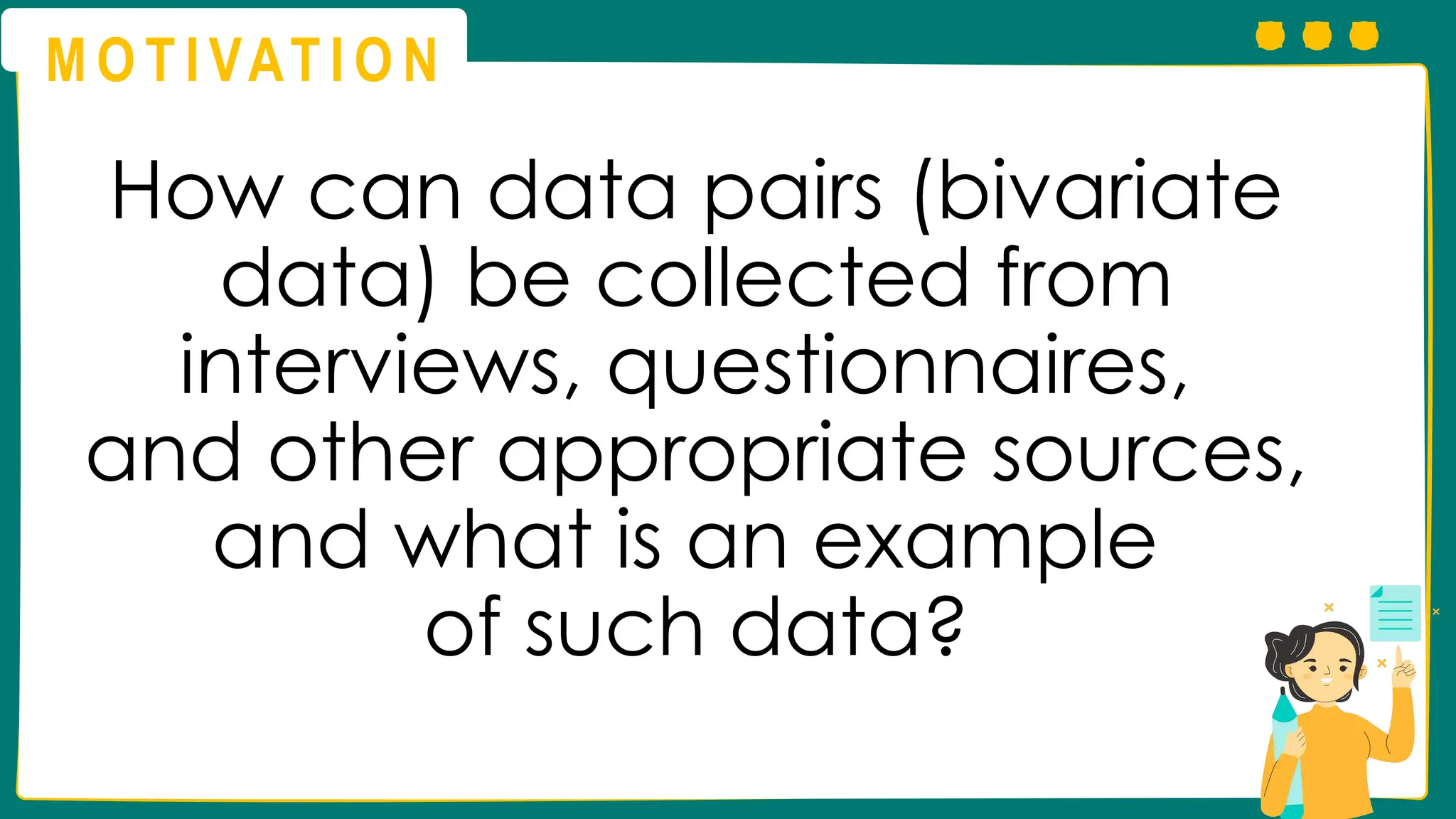 M O T I VAT I O N
How can data pairs (bivariate
data) be collected from
interviews, questionnaires,
and other appropriate sources,
and what is an example
of such data?
 