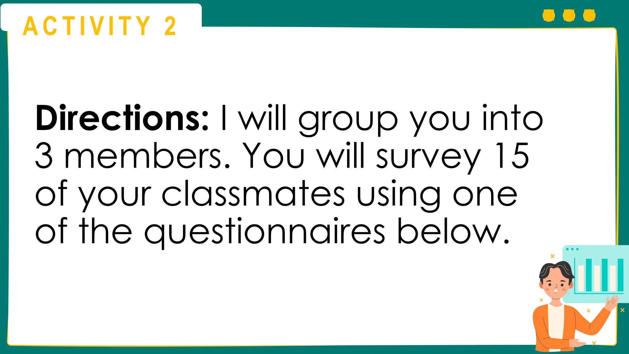 A C T I V I T Y 2
Directions: I will group you into
3 members. You will survey 15
of your classmates using one
of the questionnaires below.
 