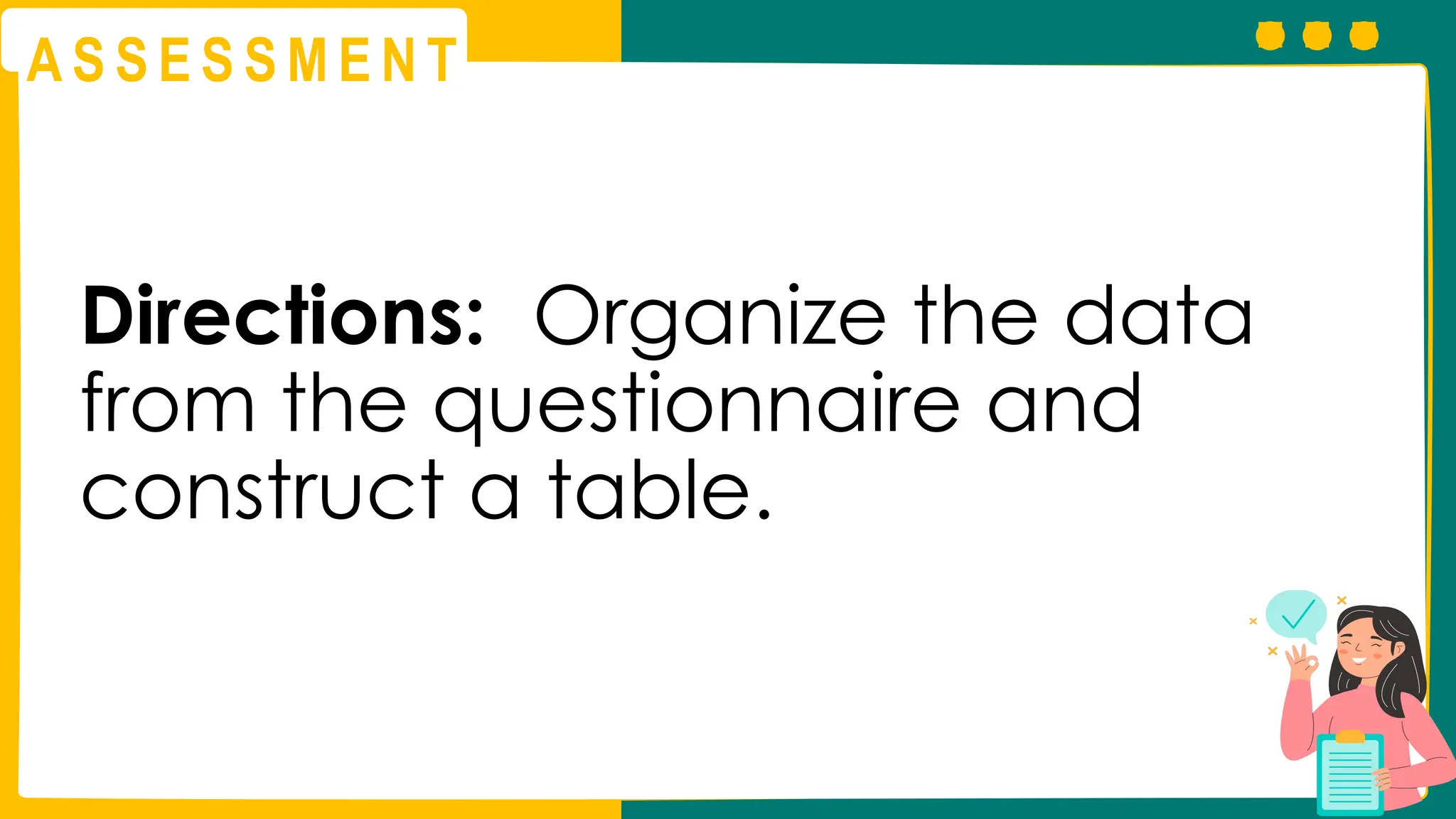 A S S E S S M E N T
Directions: Organize the data
from the questionnaire and
construct a table.
 