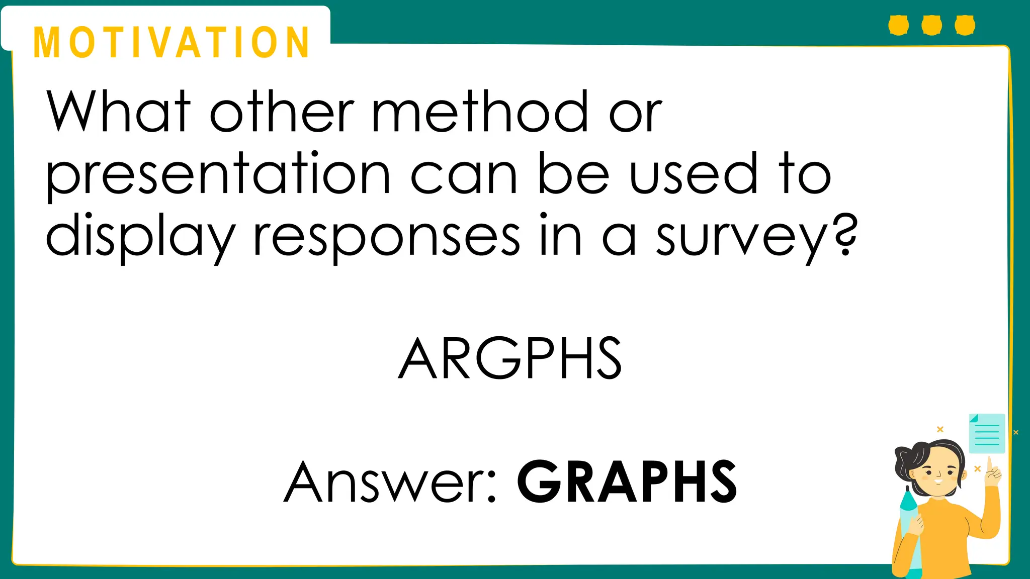 M O T I VAT I O N
What other method or
presentation can be used to
display responses in a survey?
ARGPHS
Answer: GRAPHS
 