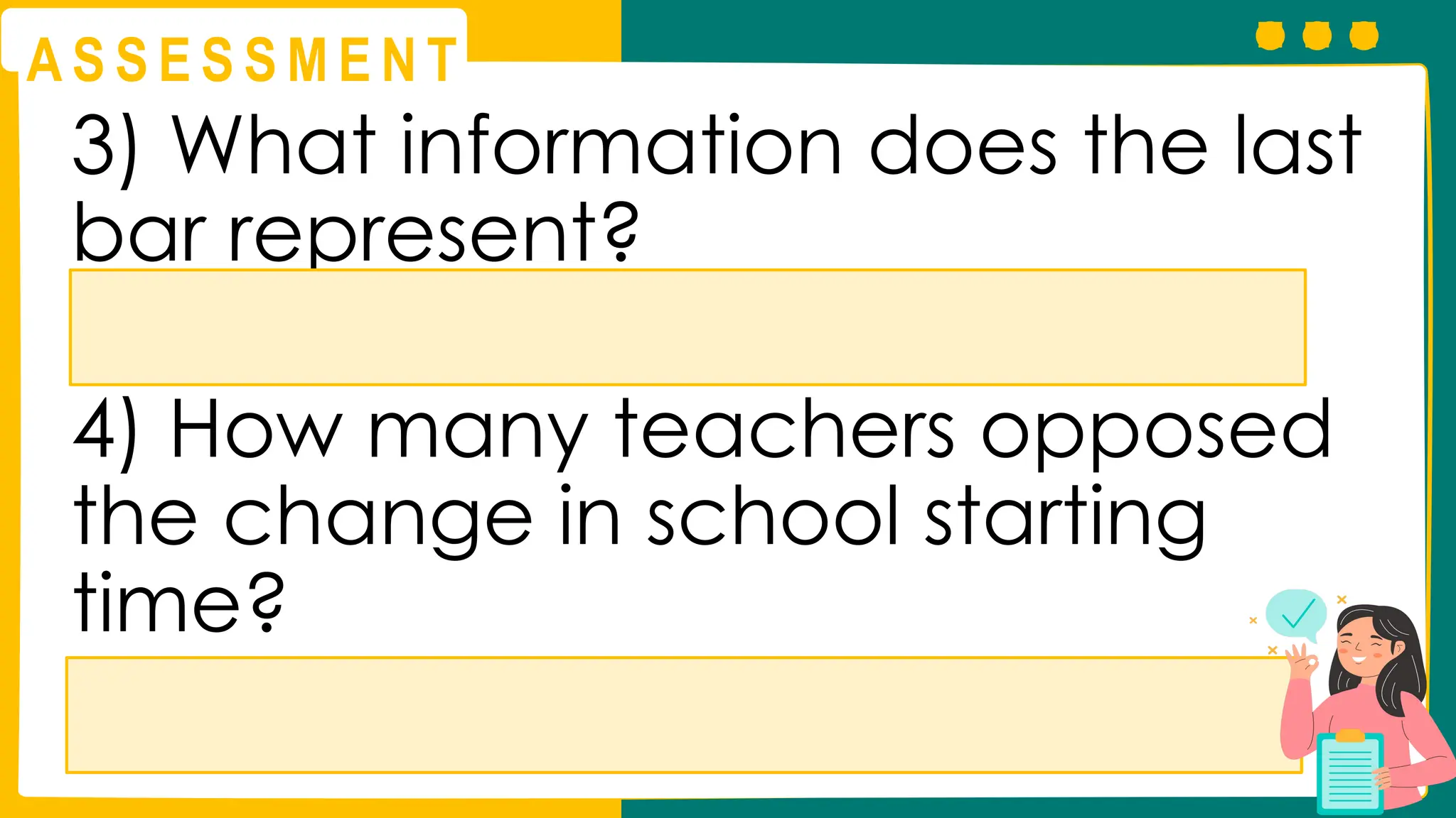 A S S E S S M E N T
3) What information does the last
bar represent?
4) How many teachers opposed
the change in school starting
time?
 