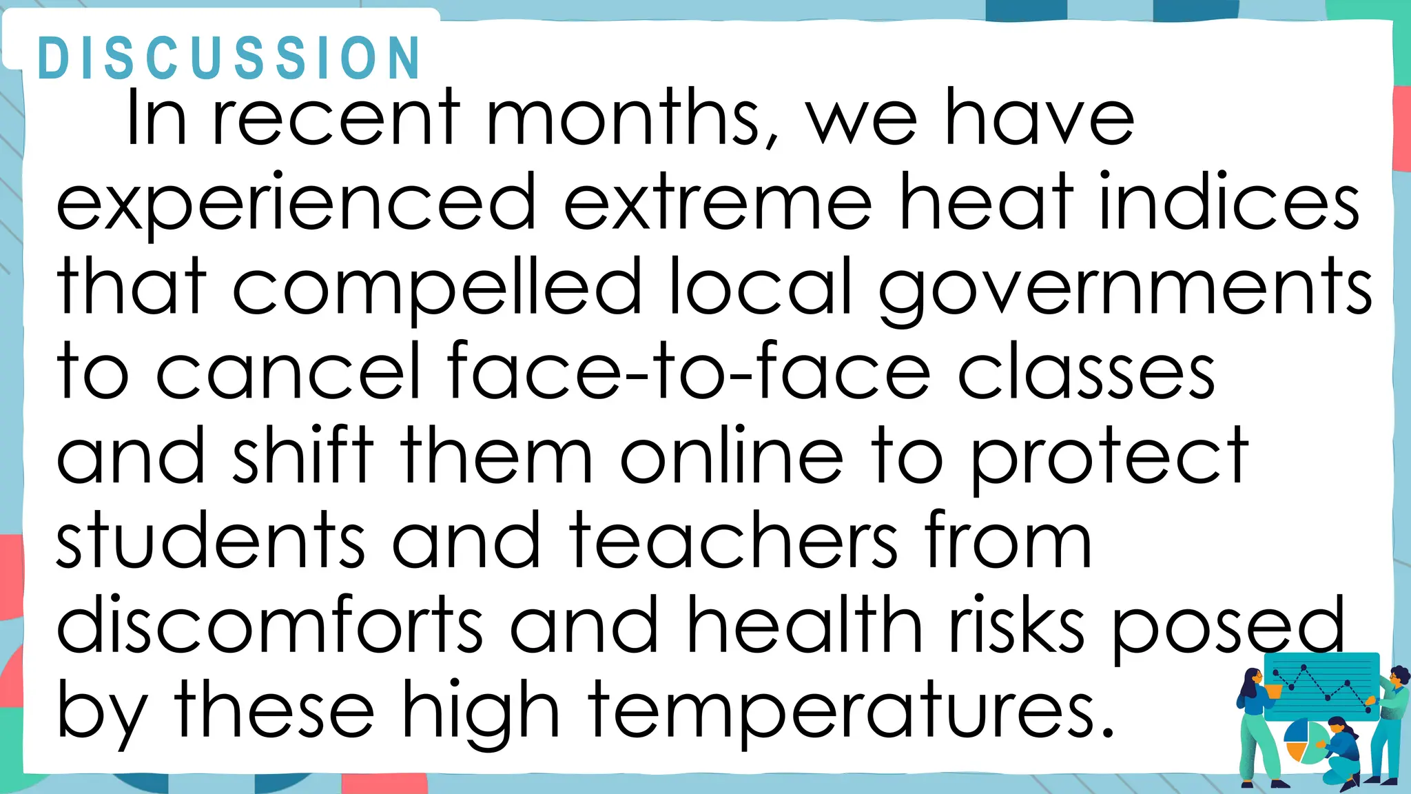 In recent months, we have
experienced extreme heat indices
that compelled local governments
to cancel face-to-face classes
and shift them online to protect
students and teachers from
discomforts and health risks posed
by these high temperatures.
D I S C U S S I O N
 