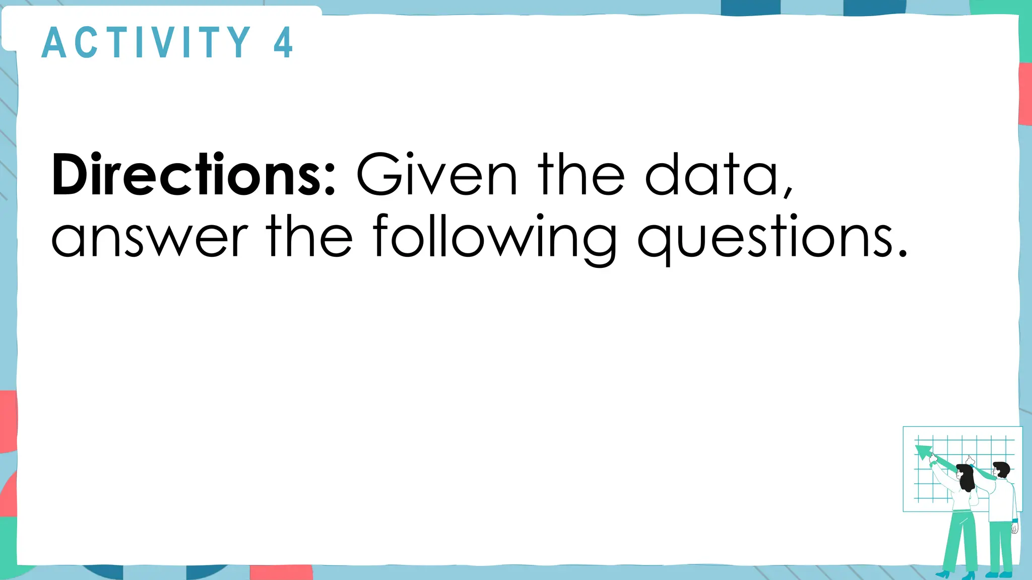 A C T I V I T Y 4
Directions: Given the data,
answer the following questions.
 