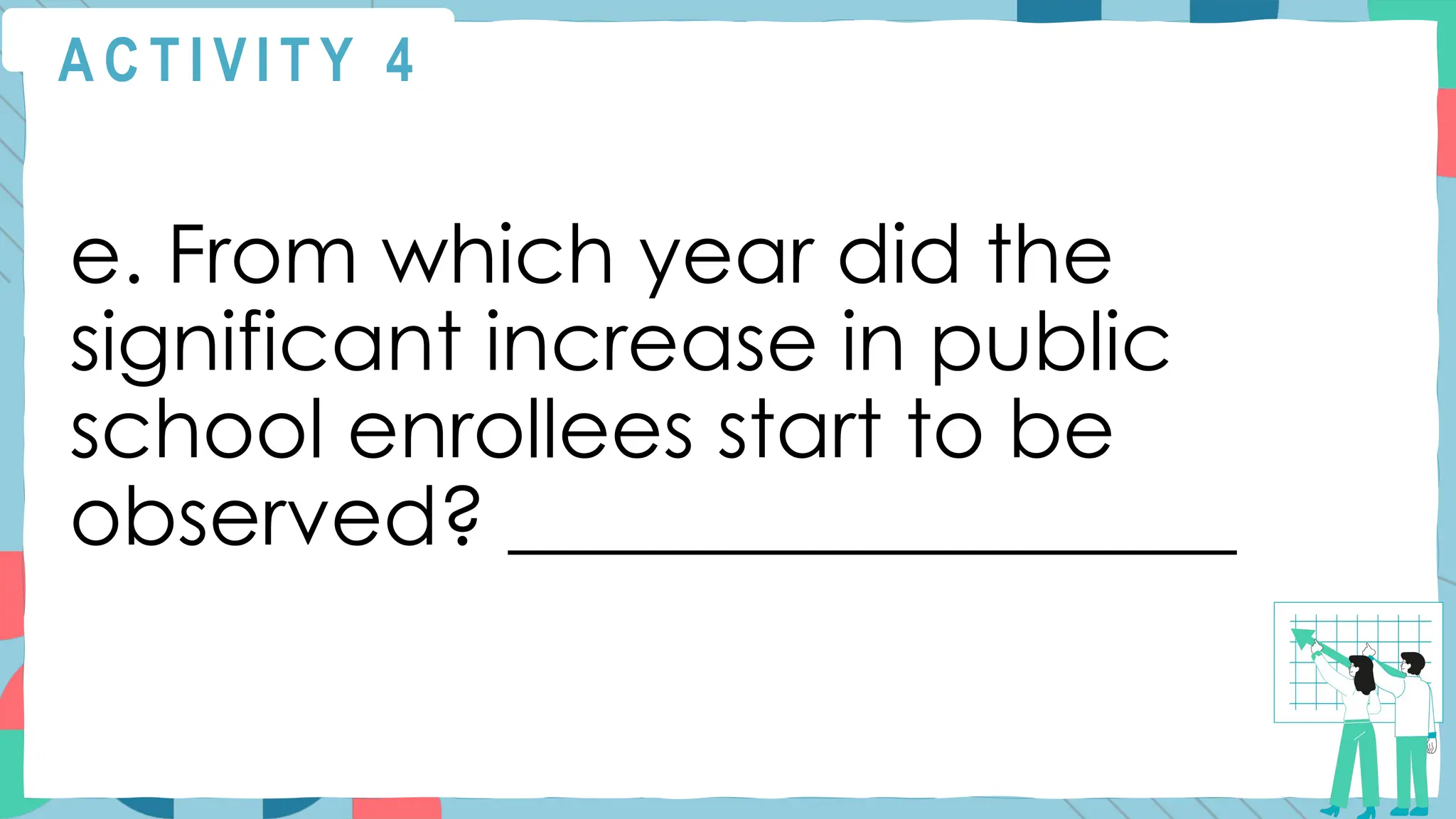 A C T I V I T Y 4
e. From which year did the
significant increase in public
school enrollees start to be
observed? __________________
 