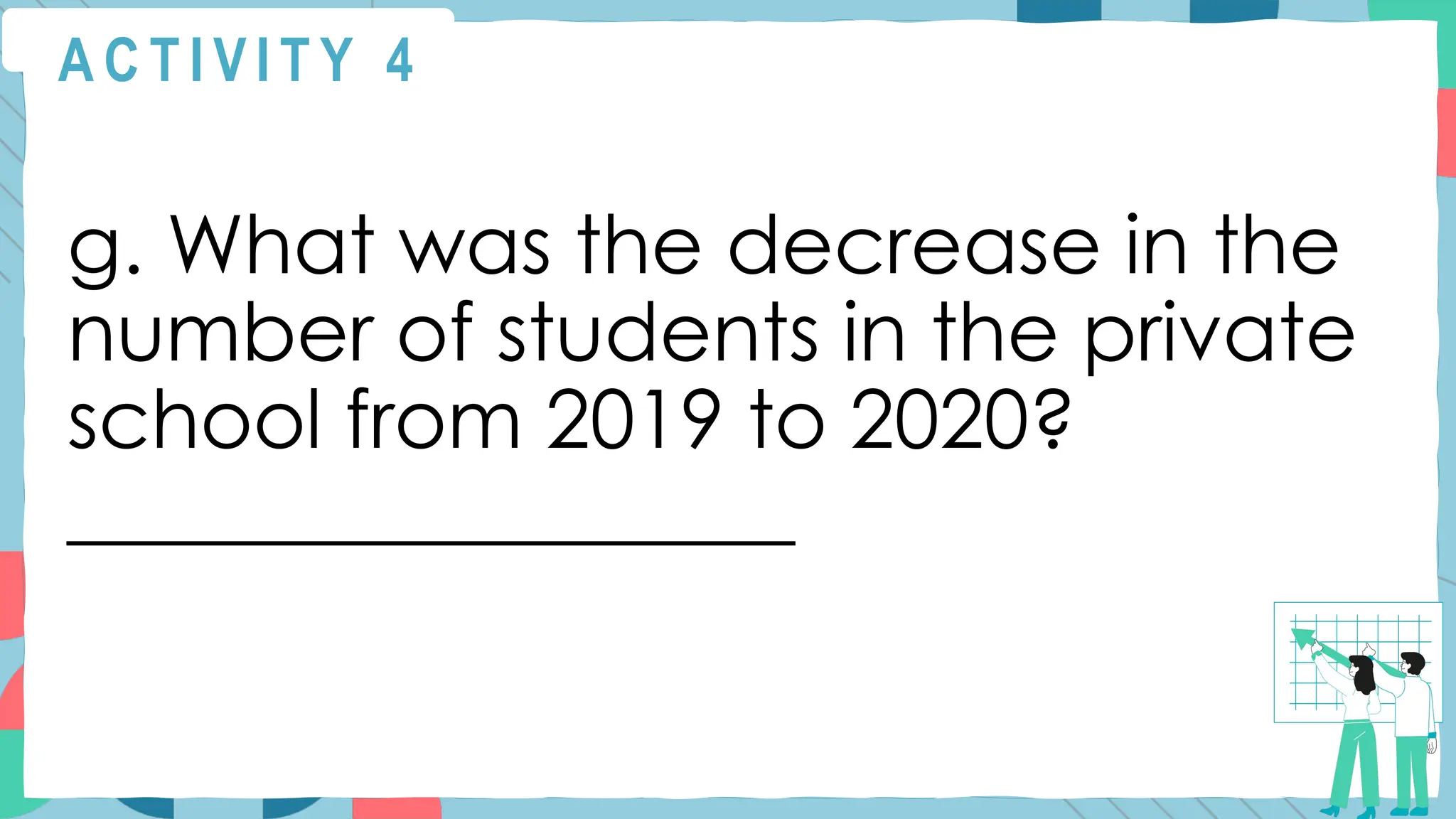 A C T I V I T Y 4
g. What was the decrease in the
number of students in the private
school from 2019 to 2020?
__________________
 