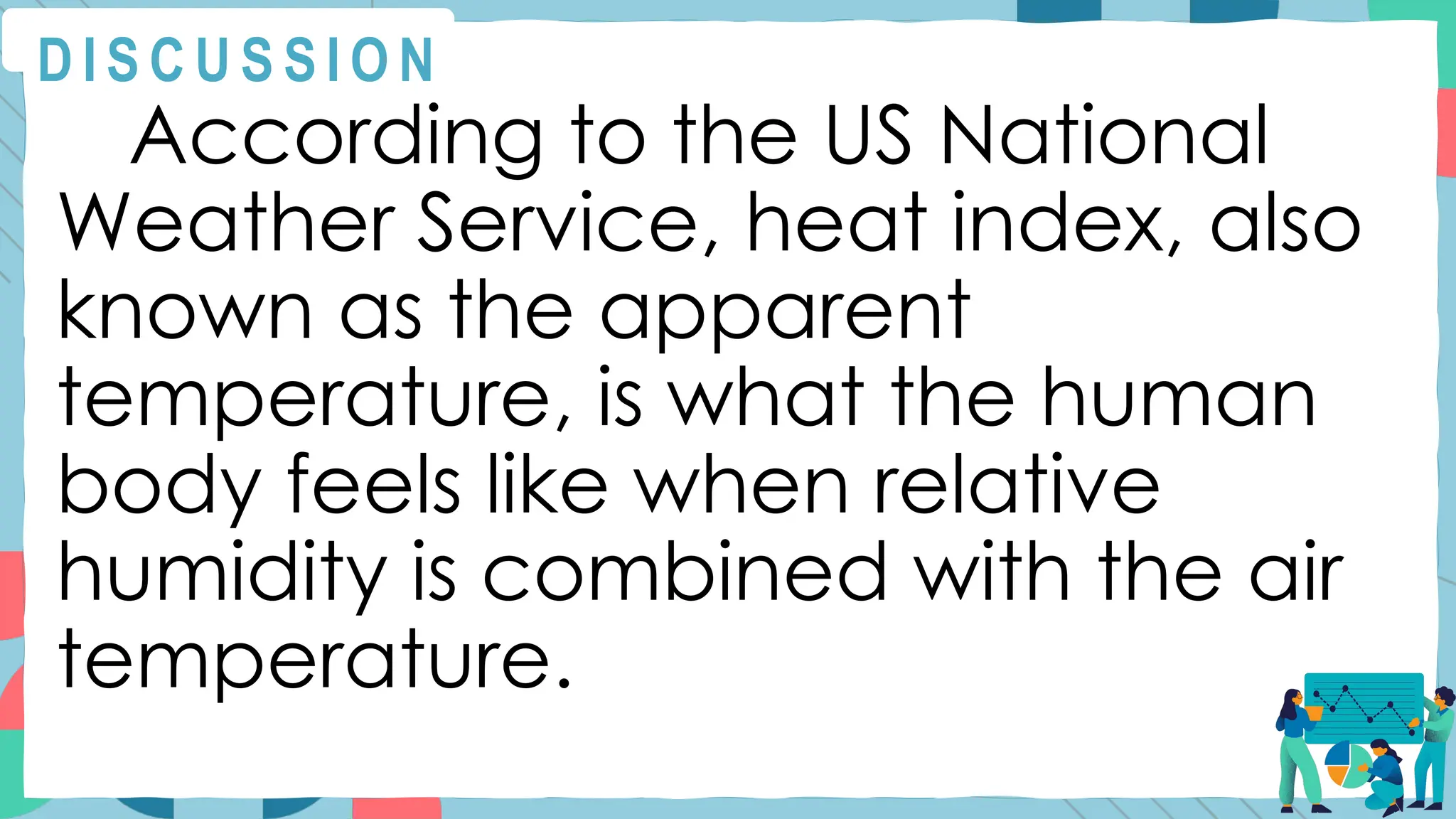 According to the US National
Weather Service, heat index, also
known as the apparent
temperature, is what the human
body feels like when relative
humidity is combined with the air
temperature.
D I S C U S S I O N
 
