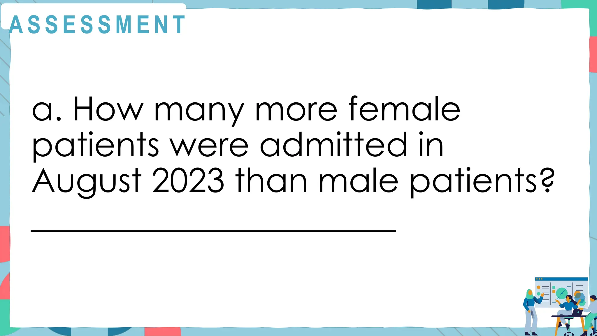 A S S E S S M E N T
a. How many more female
patients were admitted in
August 2023 than male patients?
______________________
 